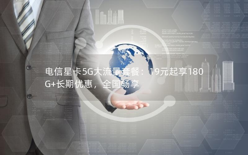 电信星卡5G大流量套餐：19元起享180G+长期优惠，全国畅享