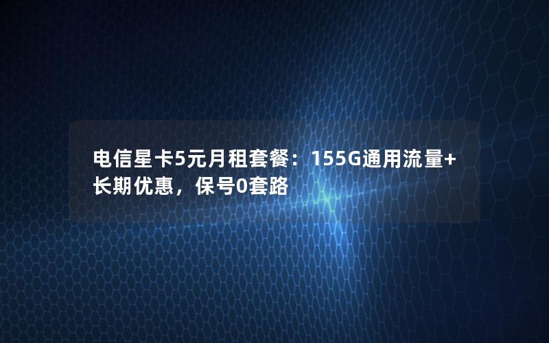 电信星卡5元月租套餐：155G通用流量+长期优惠，保号0套路