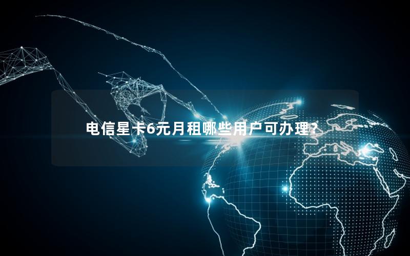 电信星卡6元月租哪些用户可办理？