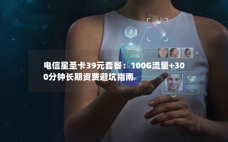 电信星圣卡39元套餐：100G流量+300分钟长期资费避坑指南