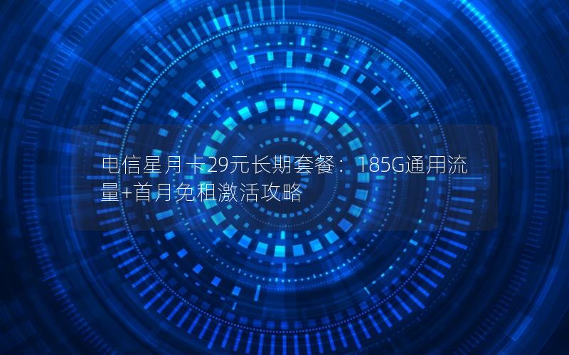 电信星月卡29元长期套餐：185G通用流量+首月免租激活攻略