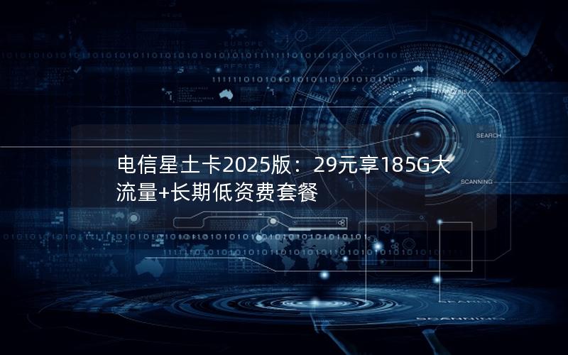 电信星土卡2025版：29元享185G大流量+长期低资费套餐