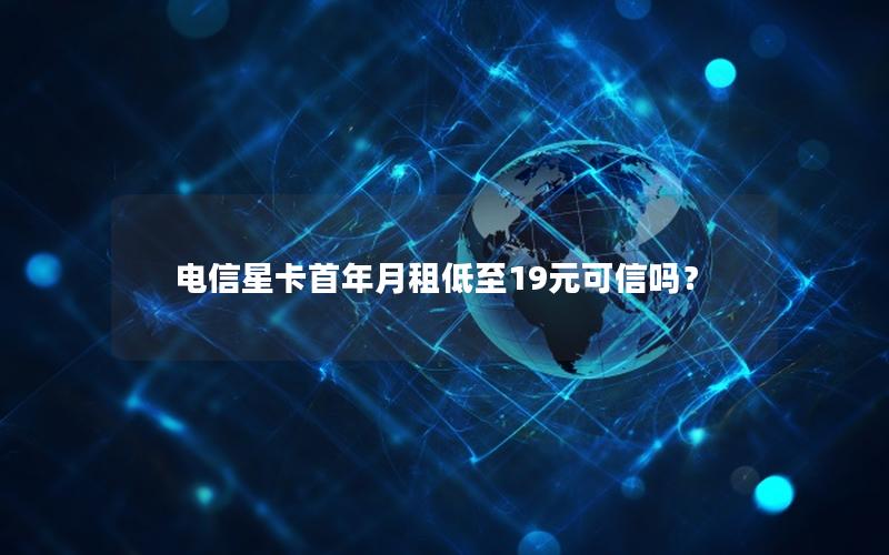 电信星卡首年月租低至19元可信吗？