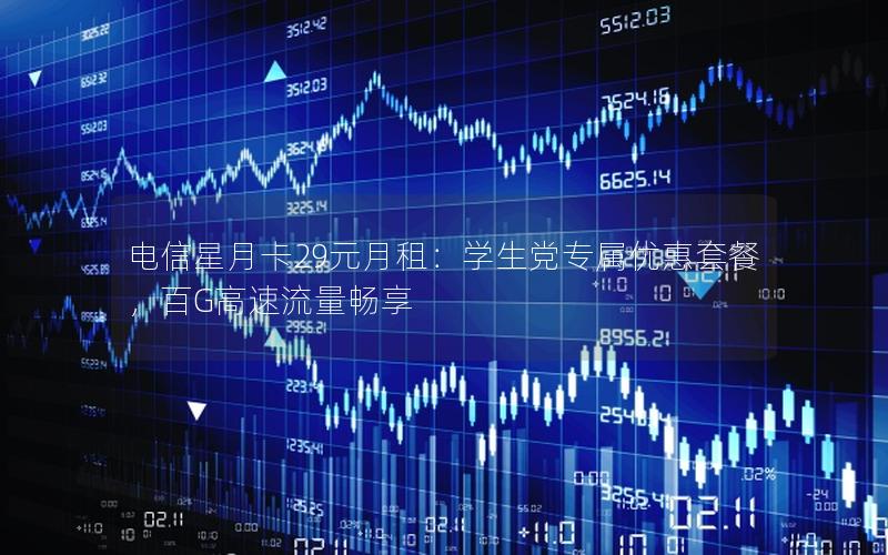 电信星月卡29元月租：学生党专属优惠套餐，百G高速流量畅享
