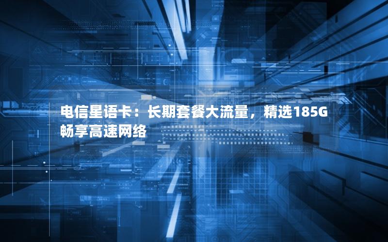 电信星语卡：长期套餐大流量，精选185G畅享高速网络