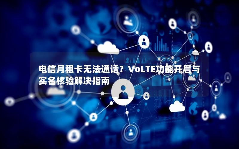 电信月租卡无法通话？VoLTE功能开启与实名核验解决指南