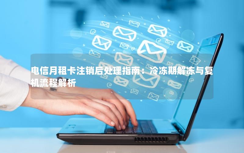 电信月租卡注销后处理指南：冷冻期解冻与复机流程解析