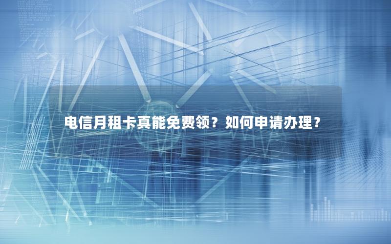 电信月租卡真能免费领？如何申请办理？
