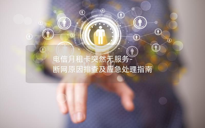 电信月租卡突然无服务-断网原因排查及应急处理指南