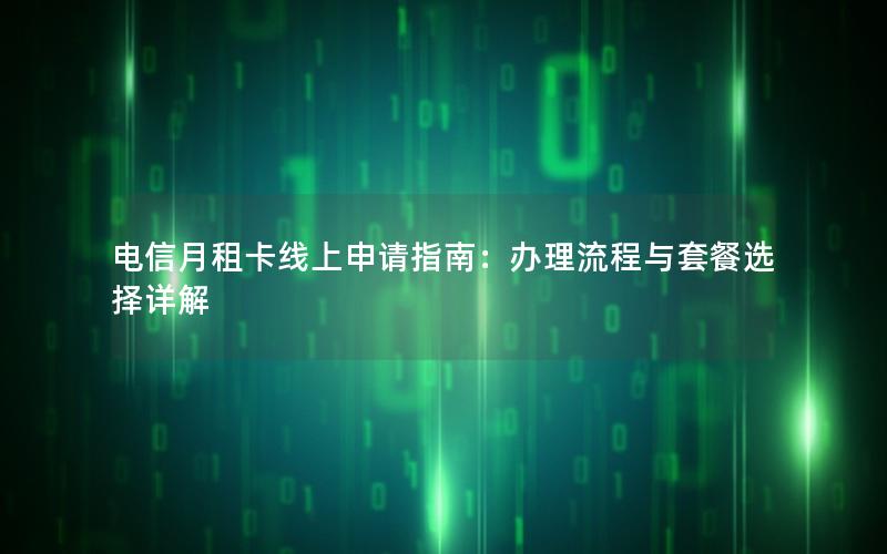 电信月租卡线上申请指南：办理流程与套餐选择详解
