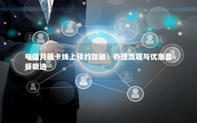 电信月租卡线上预约攻略：办理流程与优惠套餐精选