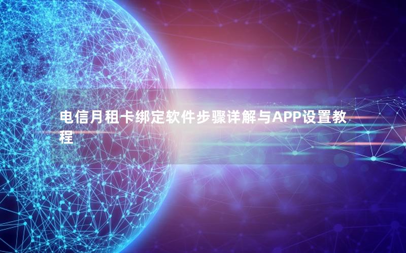 电信月租卡绑定软件步骤详解与APP设置教程