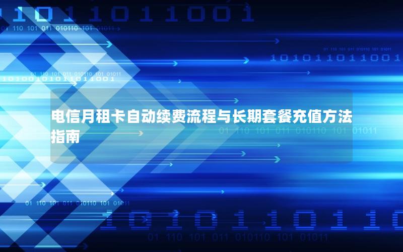 电信月租卡自动续费流程与长期套餐充值方法指南