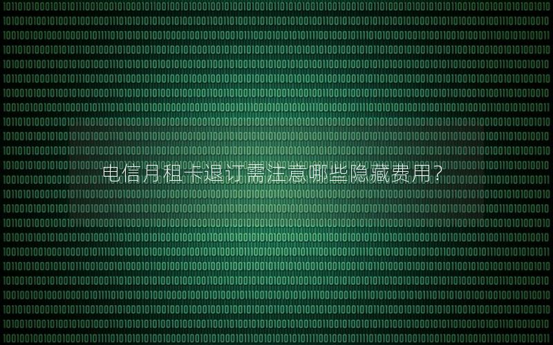 电信月租卡退订需注意哪些隐藏费用？