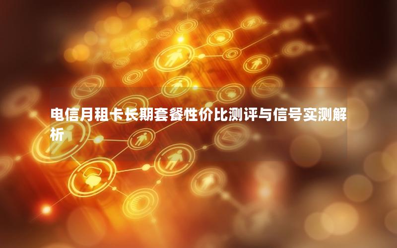 电信月租卡长期套餐性价比测评与信号实测解析