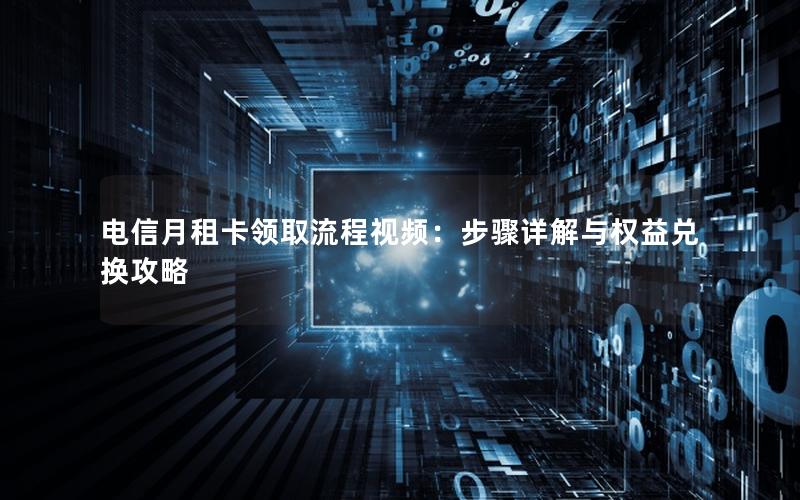 电信月租卡领取流程视频：步骤详解与权益兑换攻略