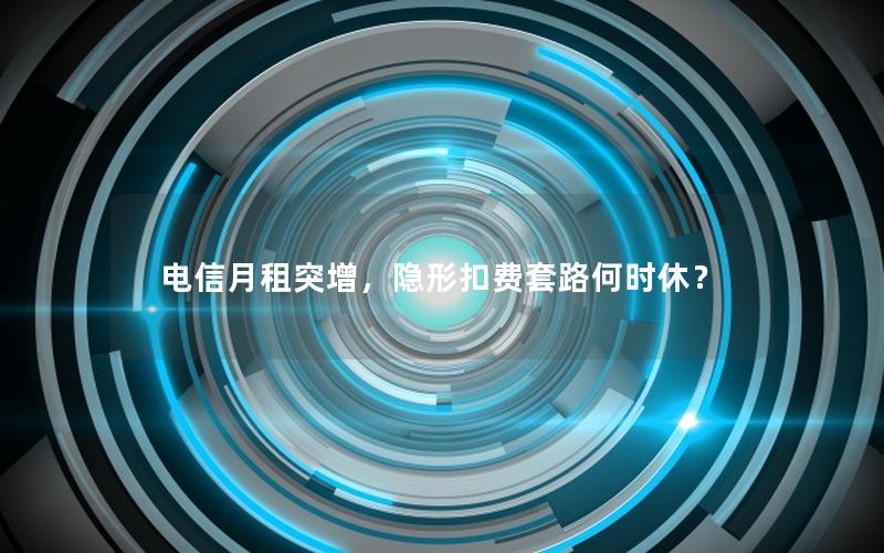 电信月租突增，隐形扣费套路何时休？