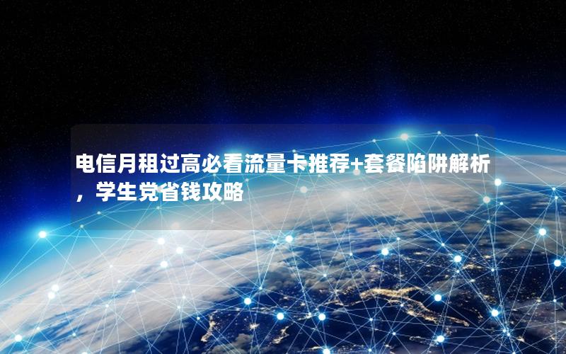 电信月租过高必看流量卡推荐+套餐陷阱解析，学生党省钱攻略