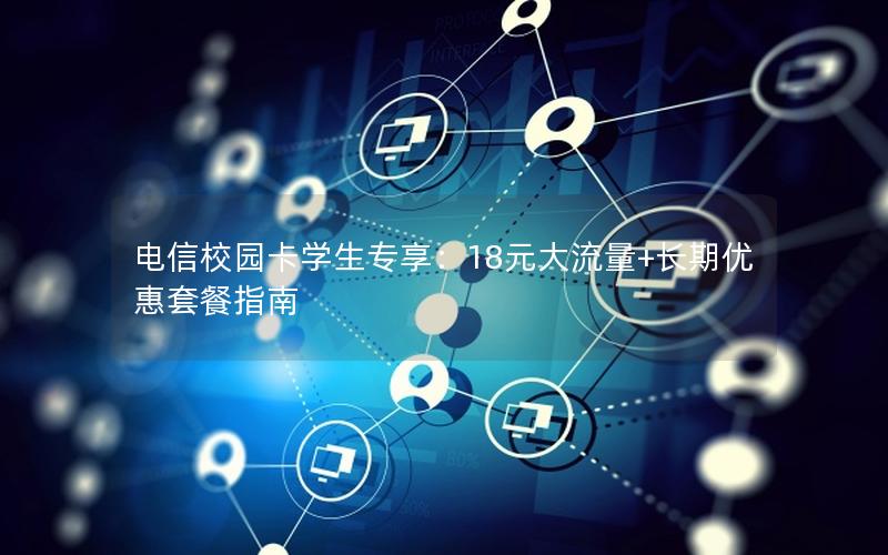 电信校园卡学生专享：18元大流量+长期优惠套餐指南