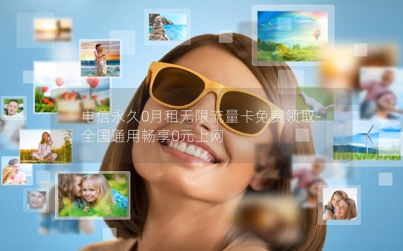 电信永久0月租无限流量卡免费领取-全国通用畅享0元上网