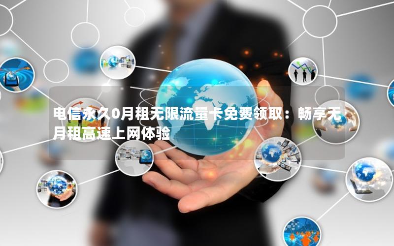 电信永久0月租无限流量卡免费领取：畅享无月租高速上网体验