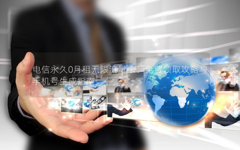 电信永久0月租无限流量卡：免费领取攻略与手机号生成指南