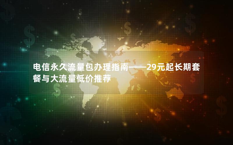 电信永久流量包办理指南——29元起长期套餐与大流量低价推荐