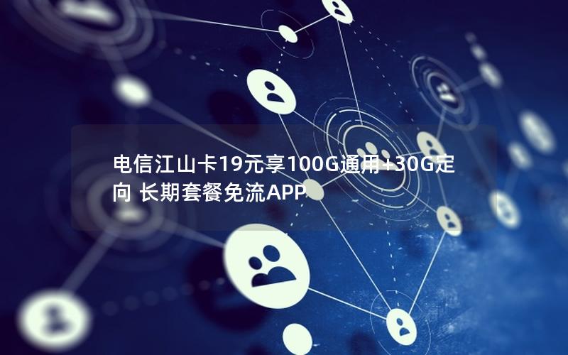 电信江山卡19元享100G通用+30G定向 长期套餐免流APP