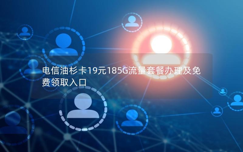 电信油杉卡19元185G流量套餐办理及免费领取入口