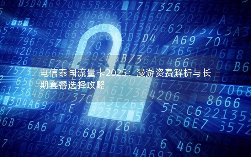 电信泰国流量卡2025：漫游资费解析与长期套餐选择攻略