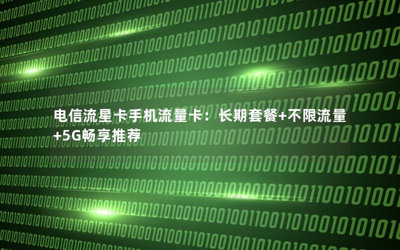 电信流星卡手机流量卡：长期套餐+不限流量+5G畅享推荐