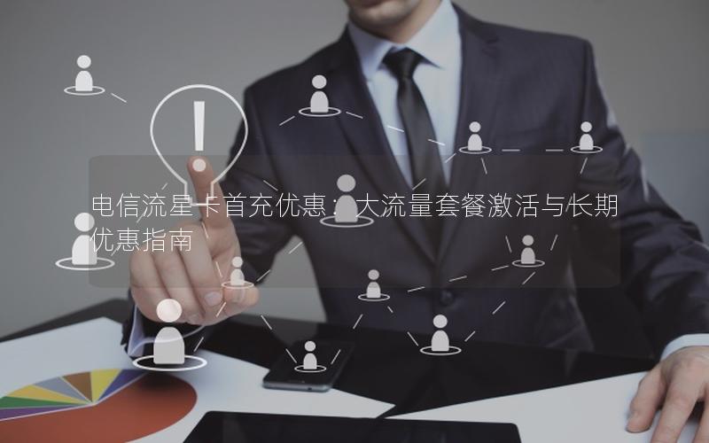 电信流星卡首充优惠：大流量套餐激活与长期优惠指南