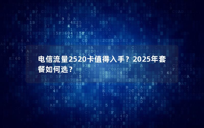 电信流量2520卡值得入手？2025年套餐如何选？