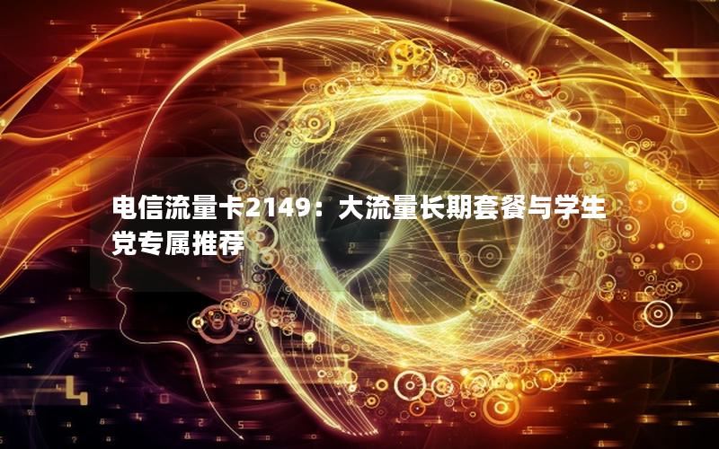 电信流量卡2149：大流量长期套餐与学生党专属推荐