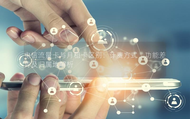 电信流量卡与月租卡区别：计费方式、功能差异及归属地解析
