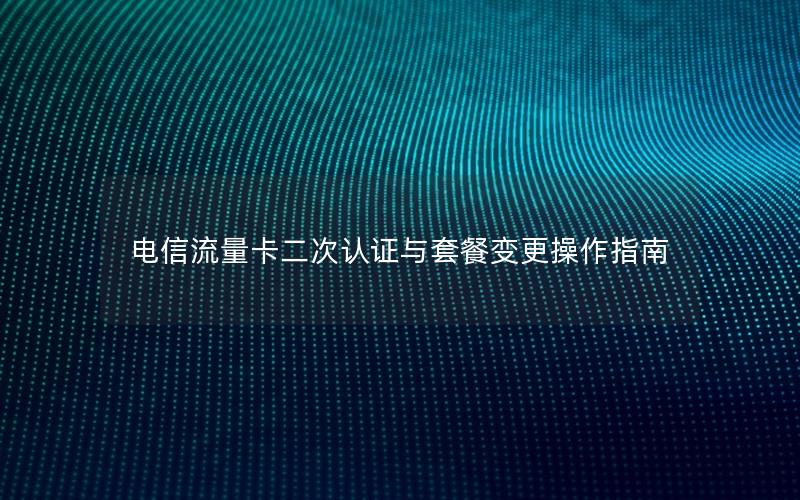 电信流量卡二次认证与套餐变更操作指南