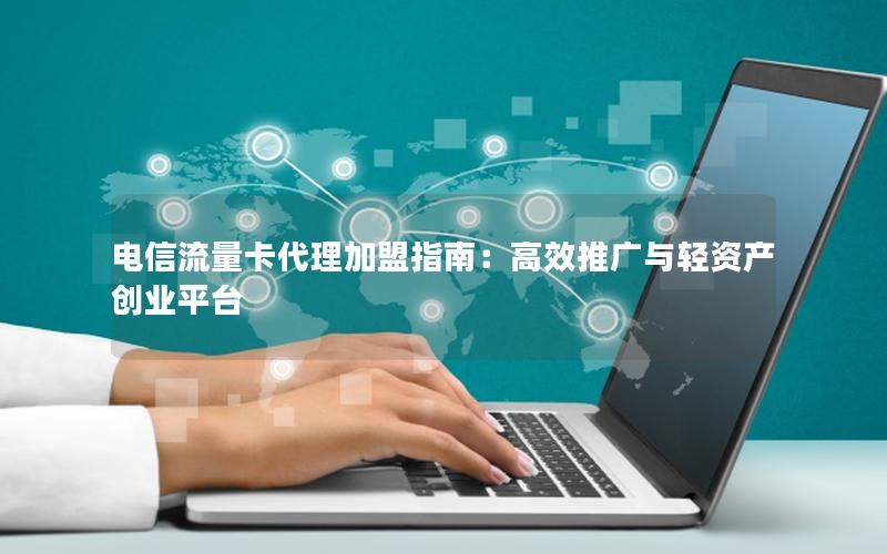 电信流量卡代理加盟指南：高效推广与轻资产创业平台