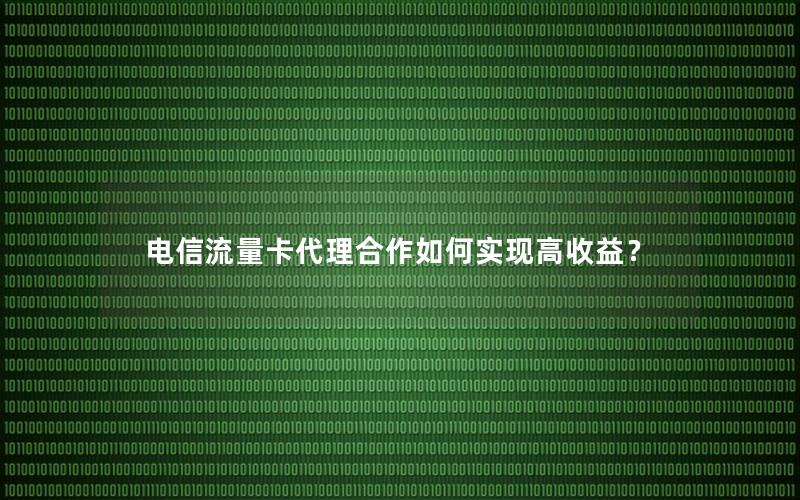 电信流量卡代理合作如何实现高收益？