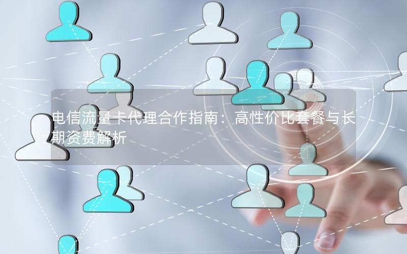 电信流量卡代理合作指南：高性价比套餐与长期资费解析