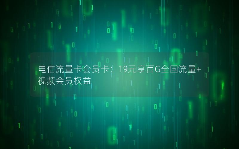 电信流量卡会员卡：19元享百G全国流量+视频会员权益