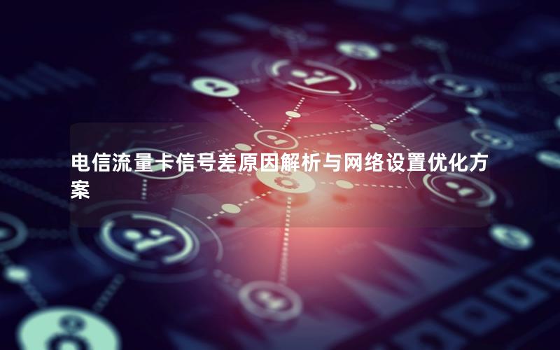 电信流量卡信号差原因解析与网络设置优化方案