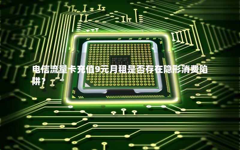 电信流量卡充值9元月租是否存在隐形消费陷阱？
