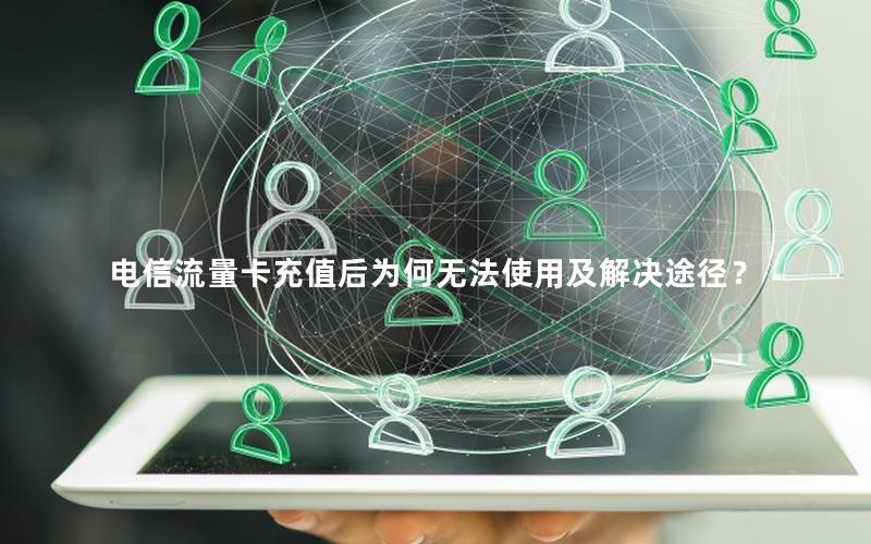 电信流量卡充值后为何无法使用及解决途径？