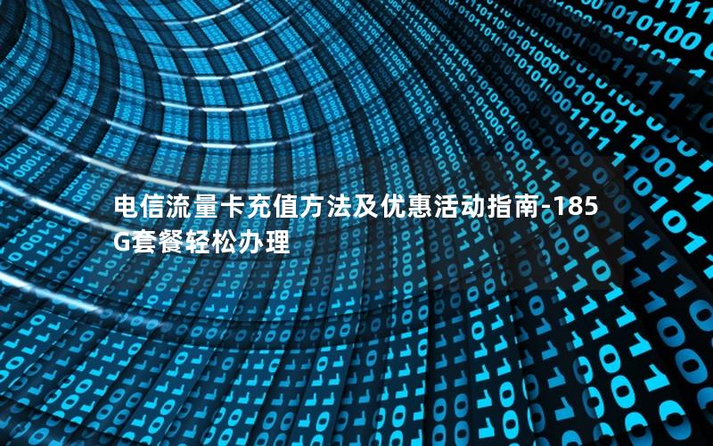电信流量卡充值方法及优惠活动指南-185G套餐轻松办理