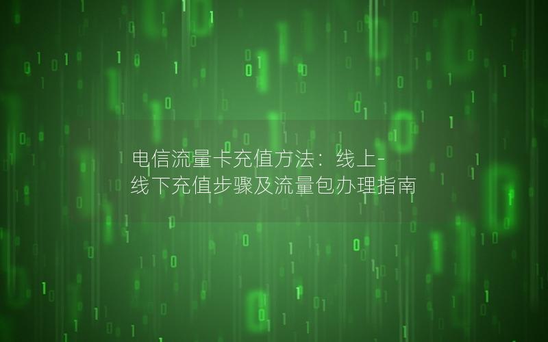 电信流量卡充值方法：线上-线下充值步骤及流量包办理指南