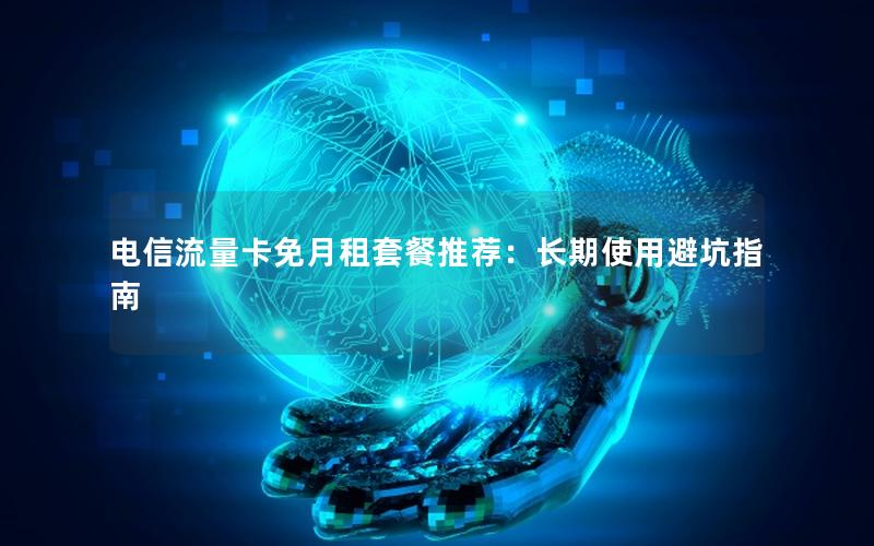 电信流量卡免月租套餐推荐：长期使用避坑指南