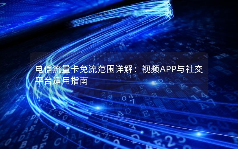 电信流量卡免流范围详解：视频APP与社交平台适用指南