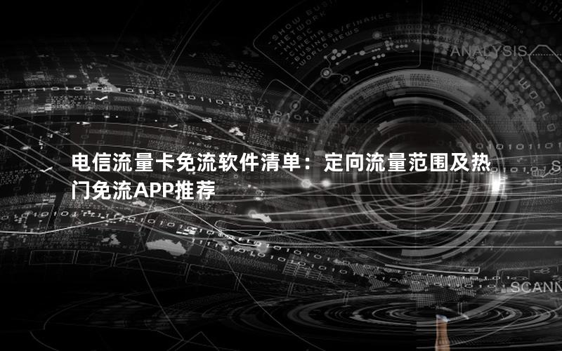 电信流量卡免流软件清单：定向流量范围及热门免流APP推荐