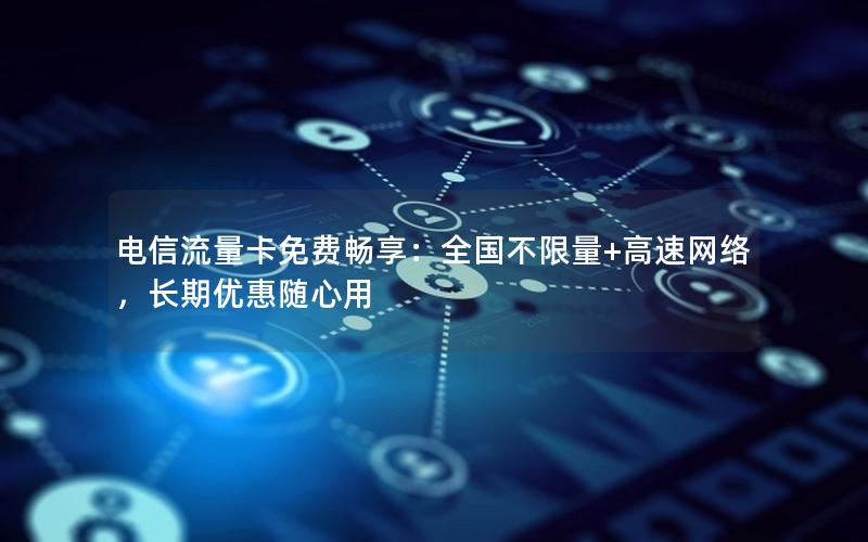 电信流量卡免费畅享：全国不限量+高速网络，长期优惠随心用