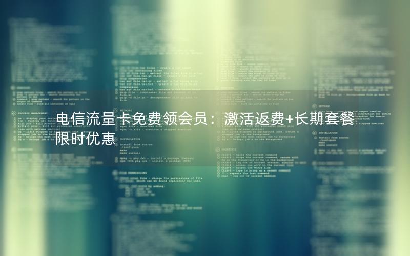 电信流量卡免费领会员：激活返费+长期套餐限时优惠